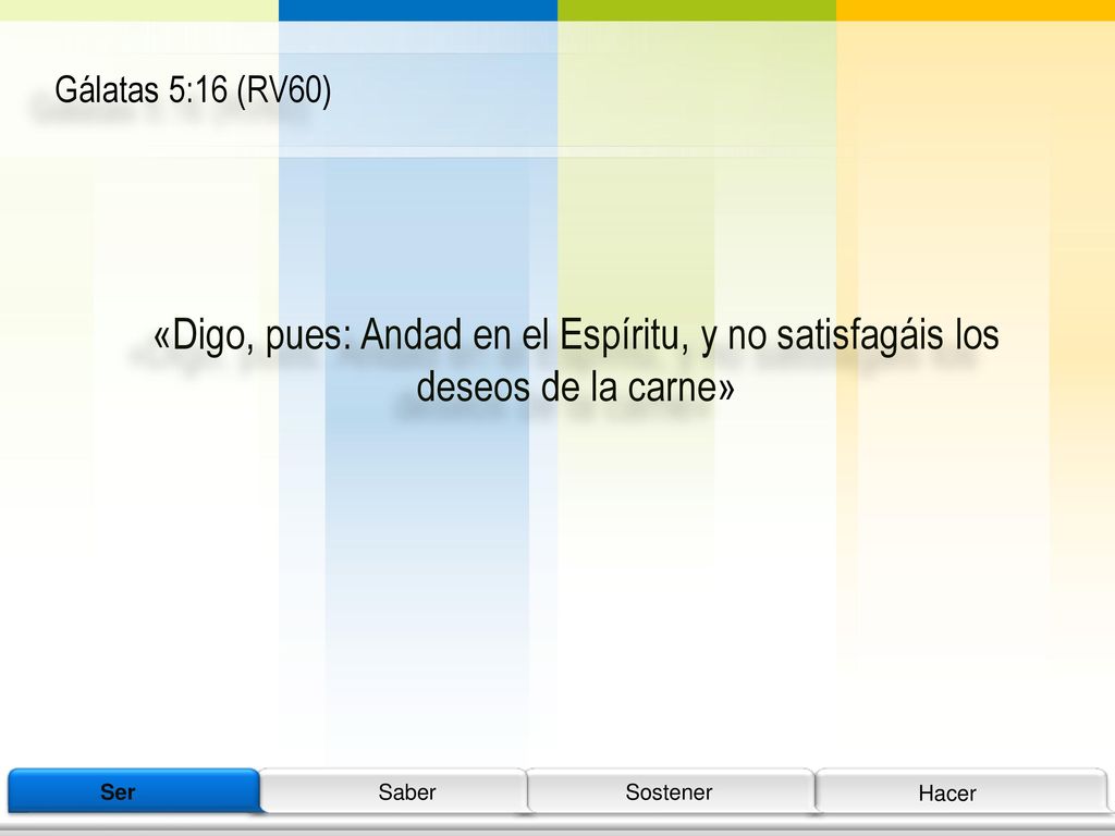 Gálatas 5:16 (RV60) «Digo, pues: Andad en el Espíritu, y no satisfagáis los deseos de la carne» Ser.