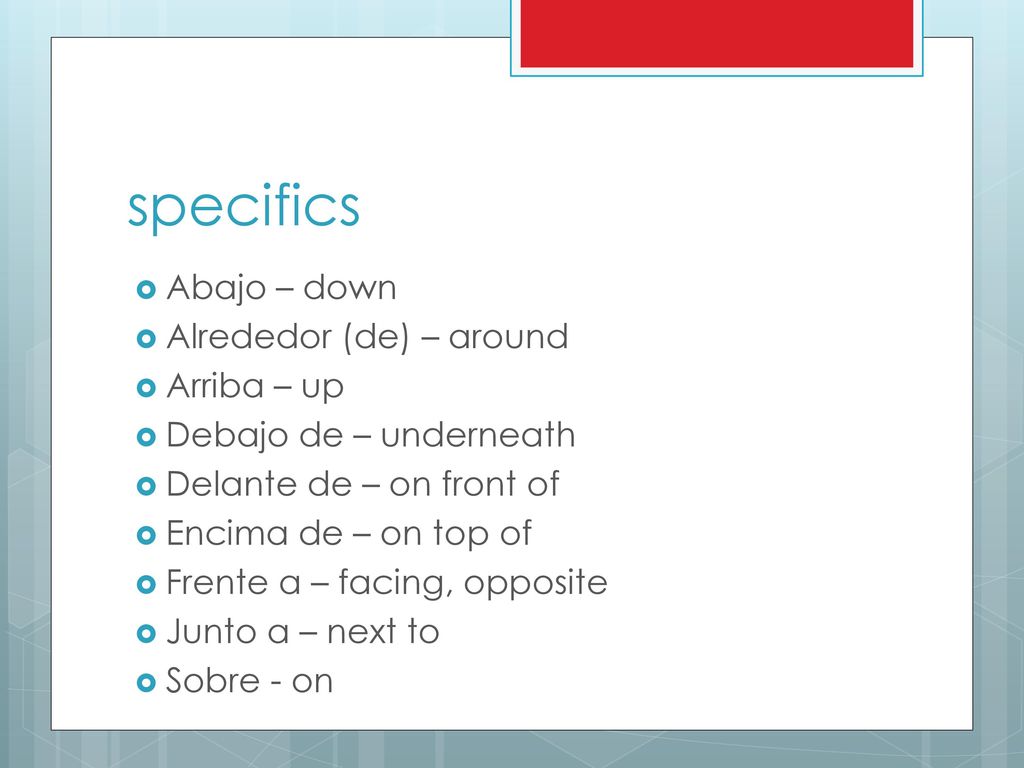 specifics Abajo – down Alrededor (de) – around Arriba – up