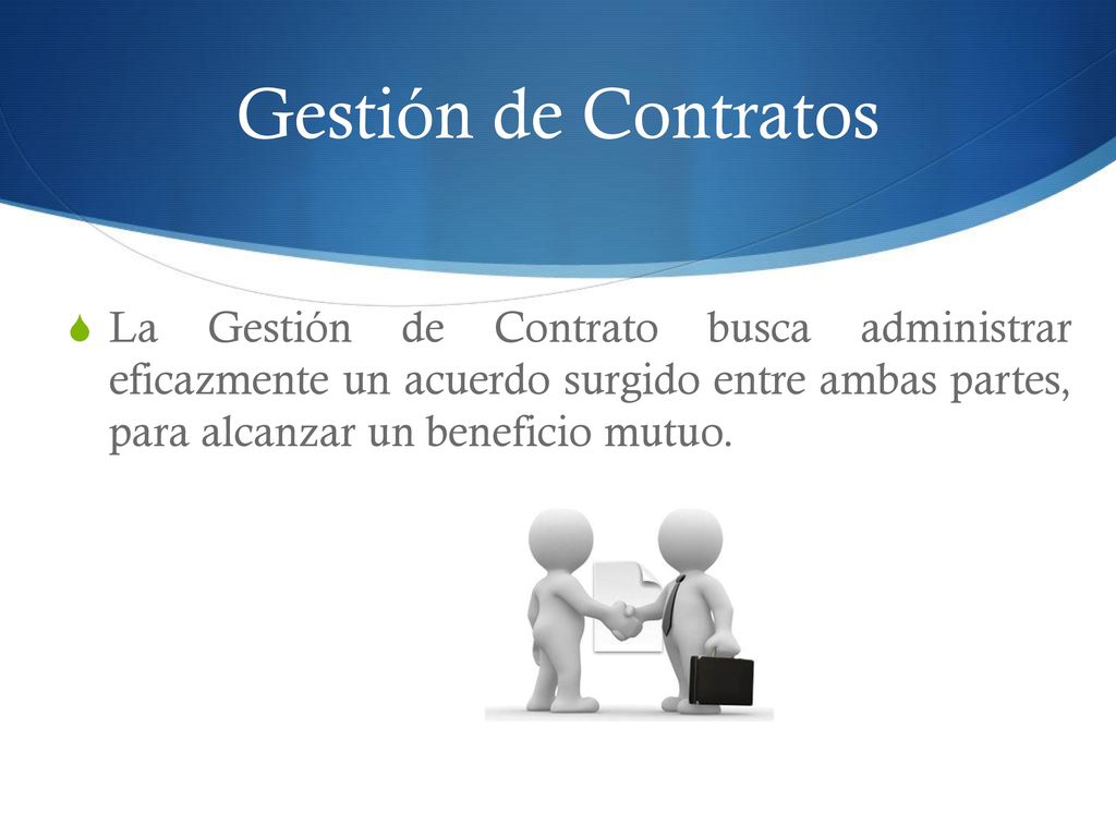 Gestión de Contratos La Gestión de Contrato busca administrar eficazmente un acuerdo surgido entre ambas partes, para alcanzar un beneficio mutuo.