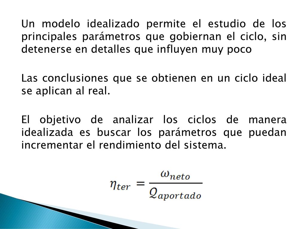 Un modelo idealizado permite el estudio de los principales parámetros que gobiernan el ciclo, sin detenerse en detalles que influyen muy poco Las conclusiones que se obtienen en un ciclo ideal se aplican al real.