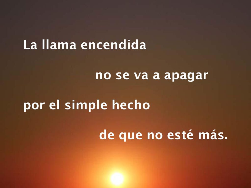 La llama encendida no se va a apagar por el simple hecho de que no esté más.