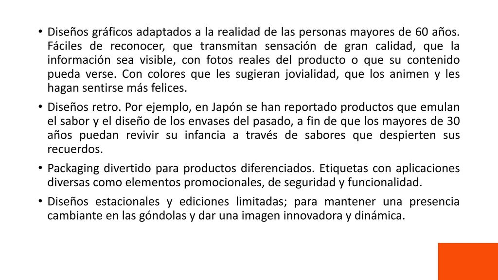 Diseños gráficos adaptados a la realidad de las personas mayores de 60 años. Fáciles de reconocer, que transmitan sensación de gran calidad, que la información sea visible, con fotos reales del producto o que su contenido pueda verse. Con colores que les sugieran jovialidad, que los animen y les hagan sentirse más felices.