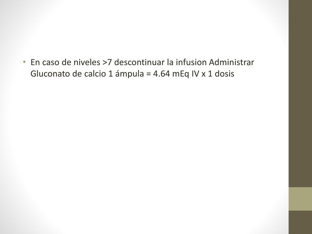 En caso de niveles >7 descontinuar la infusion Administrar Gluconato de calcio 1 ámpula = 4.64 mEq IV x 1 dosis