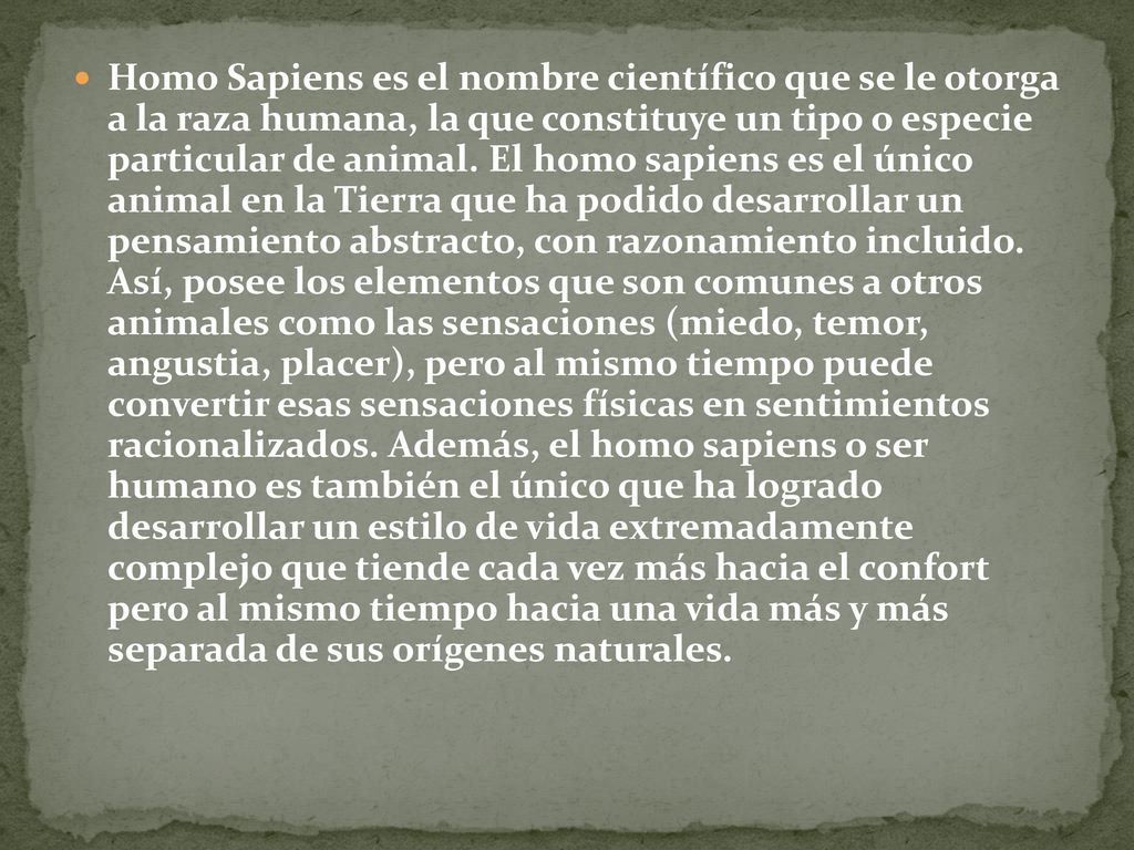 Homo Sapiens es el nombre científico que se le otorga a la raza humana, la que constituye un tipo o especie particular de animal.