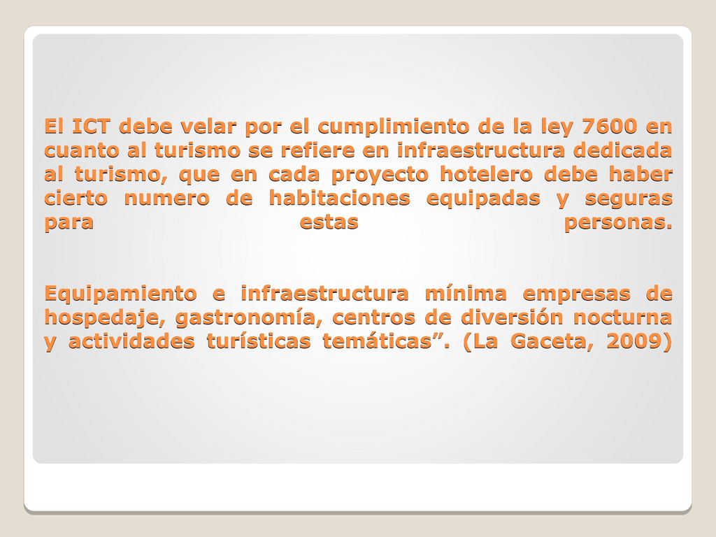 El ICT debe velar por el cumplimiento de la ley 7600 en cuanto al turismo se refiere en infraestructura dedicada al turismo, que en cada proyecto hotelero debe haber cierto numero de habitaciones equipadas y seguras para estas personas.