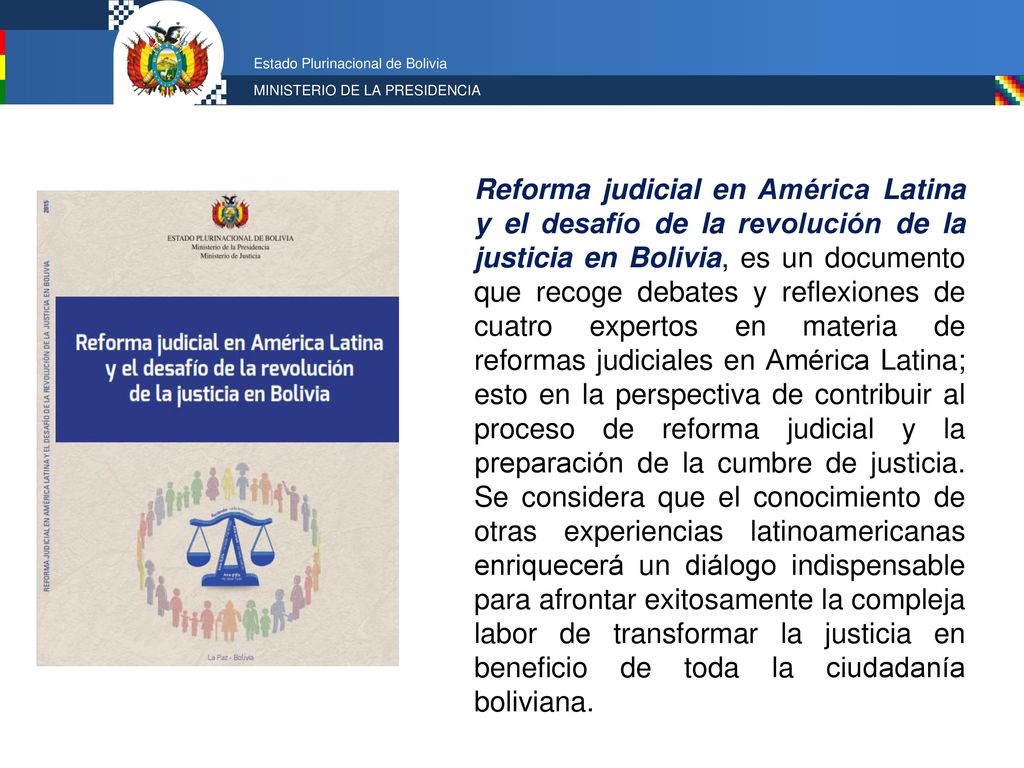 Reforma judicial en América Latina y el desafío de la revolución de la justicia en Bolivia, es un documento que recoge debates y reflexiones de cuatro expertos en materia de reformas judiciales en América Latina; esto en la perspectiva de contribuir al proceso de reforma judicial y la preparación de la cumbre de justicia.
