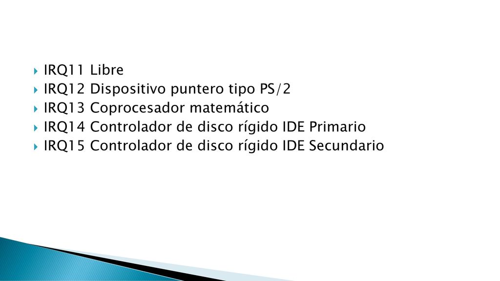 IRQ11 Libre IRQ12 Dispositivo puntero tipo PS/2. IRQ13 Coprocesador matemático. IRQ14 Controlador de disco rígido IDE Primario.