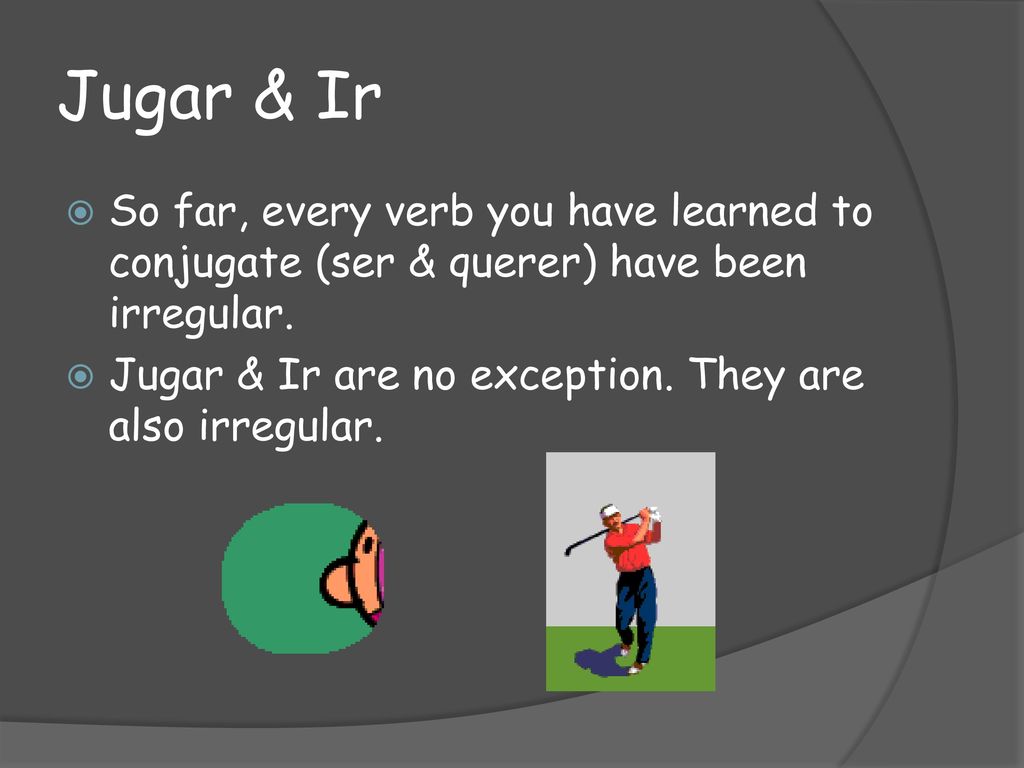 Jugar & Ir So far, every verb you have learned to conjugate (ser & querer) have been irregular.