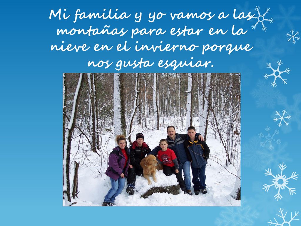 Mi familia y yo vamos a las montañas para estar en la nieve en el invierno porque nos gusta esquiar.