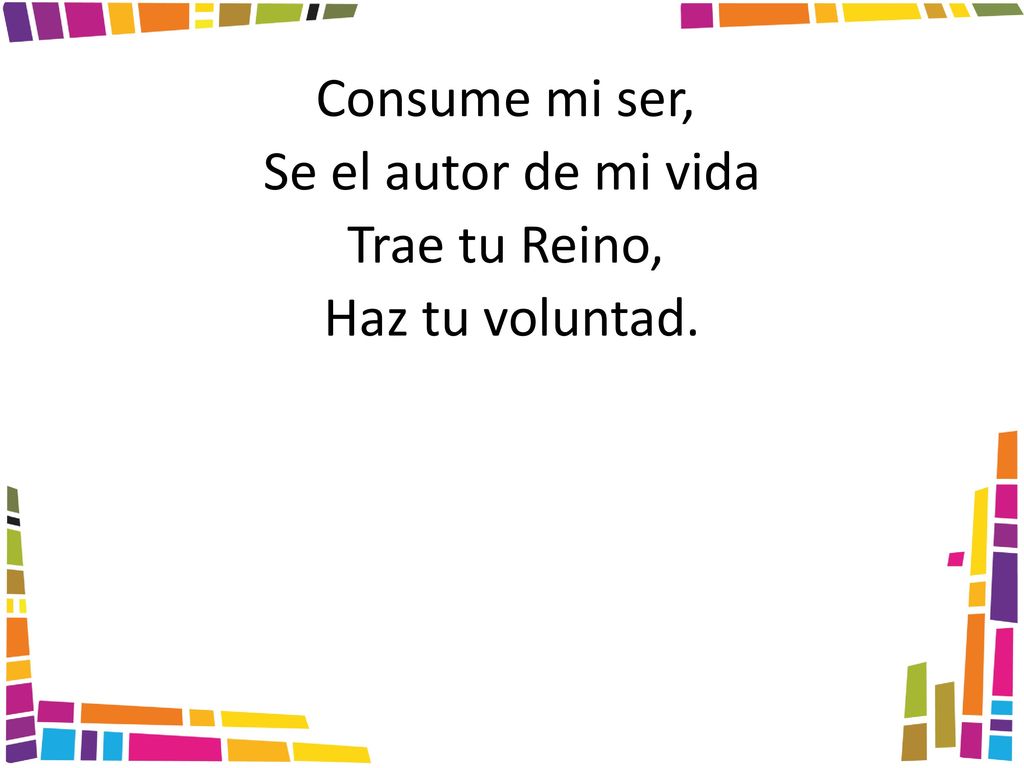 Consume mi ser, Se el autor de mi vida Trae tu Reino, Haz tu voluntad.