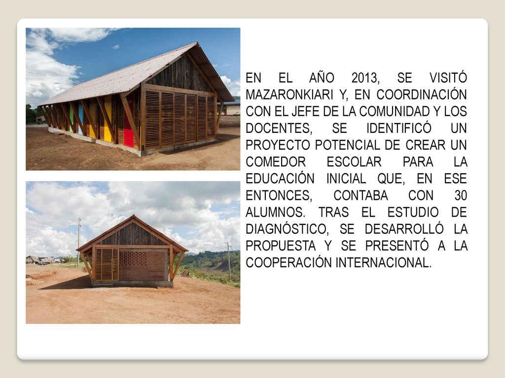 EN EL AÑO 2013, SE VISITÓ MAZARONKIARI Y, EN COORDINACIÓN CON EL JEFE DE LA COMUNIDAD Y LOS DOCENTES, SE IDENTIFICÓ UN PROYECTO POTENCIAL DE CREAR UN COMEDOR ESCOLAR PARA LA EDUCACIÓN INICIAL QUE, EN ESE ENTONCES, CONTABA CON 30 ALUMNOS.