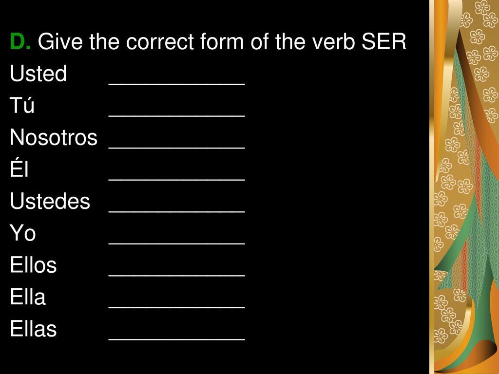 D. Give the correct form of the verb SER