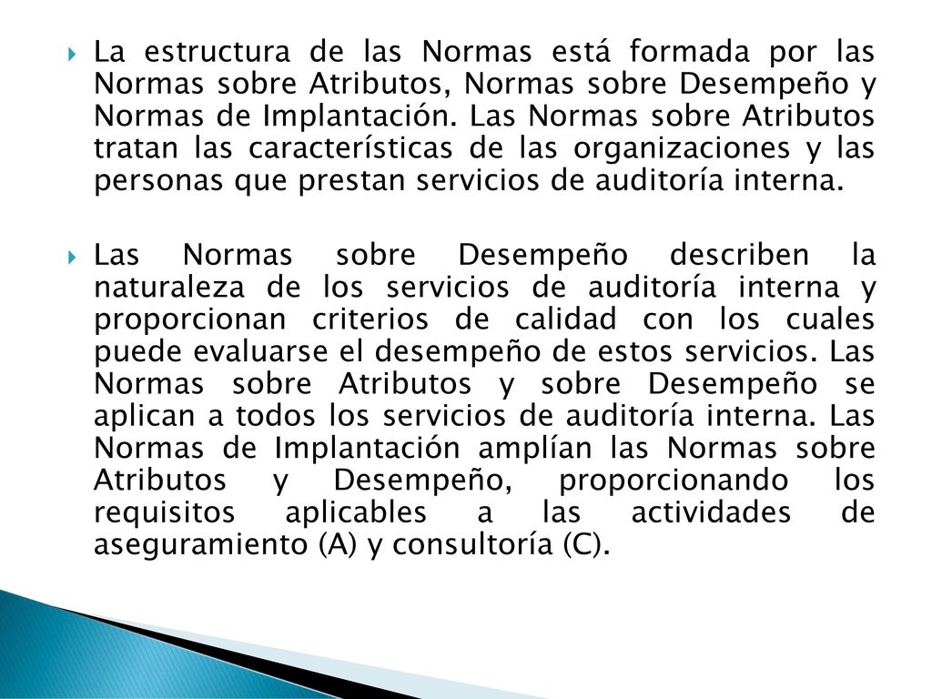 La estructura de las Normas está formada por las Normas sobre Atributos, Normas sobre Desempeño y Normas de Implantación. Las Normas sobre Atributos tratan las características de las organizaciones y las personas que prestan servicios de auditoría interna.
