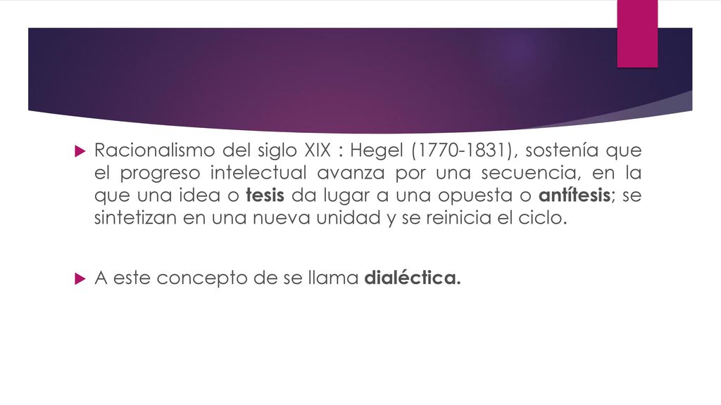 Racionalismo del siglo XIX : Hegel ( ), sostenía que el progreso intelectual avanza por una secuencia, en la que una idea o tesis da lugar a una opuesta o antítesis; se sintetizan en una nueva unidad y se reinicia el ciclo.