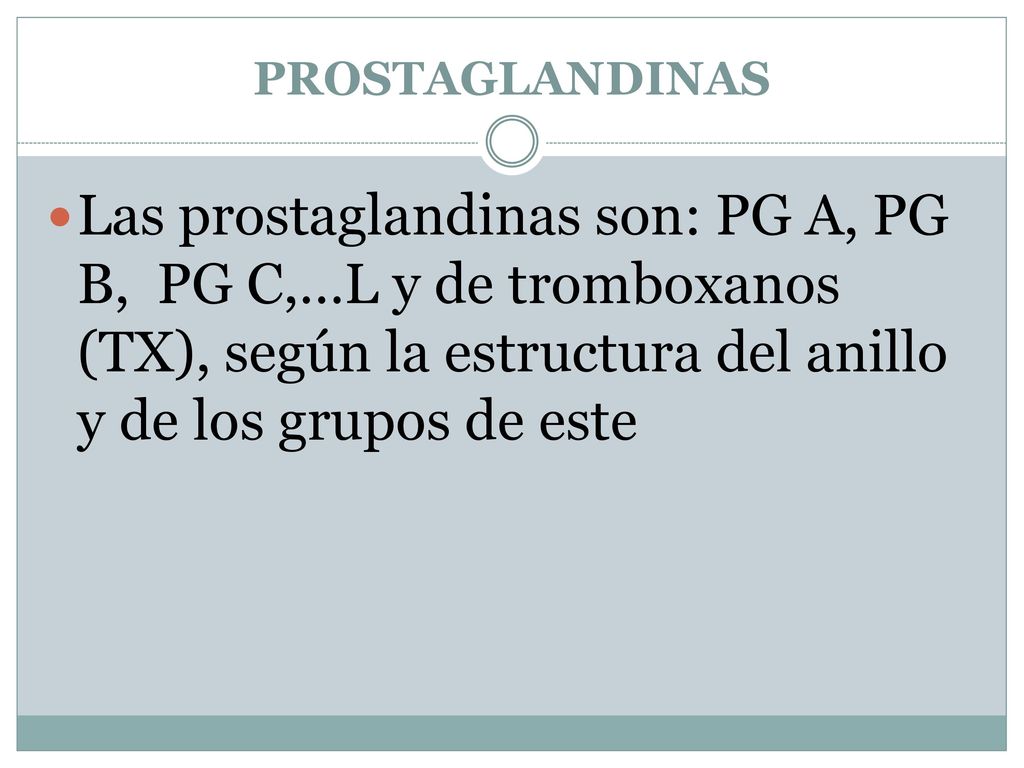 PROSTAGLANDINAS Las prostaglandinas son: PG A, PG B, PG C,…L y de tromboxanos (TX), según la estructura del anillo y de los grupos de este.