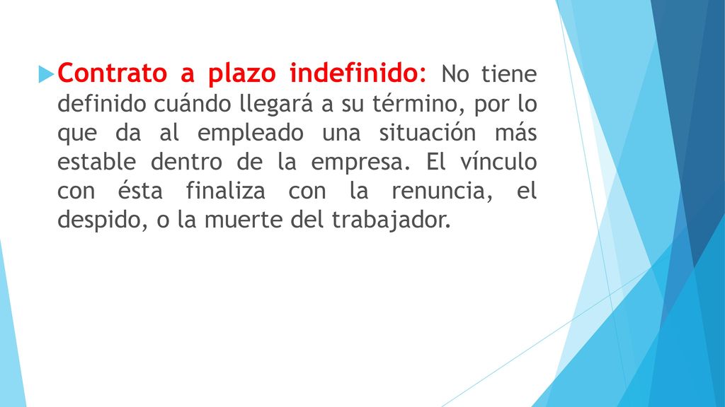 Contrato a plazo indefinido: No tiene definido cuándo llegará a su término, por lo que da al empleado una situación más estable dentro de la empresa.