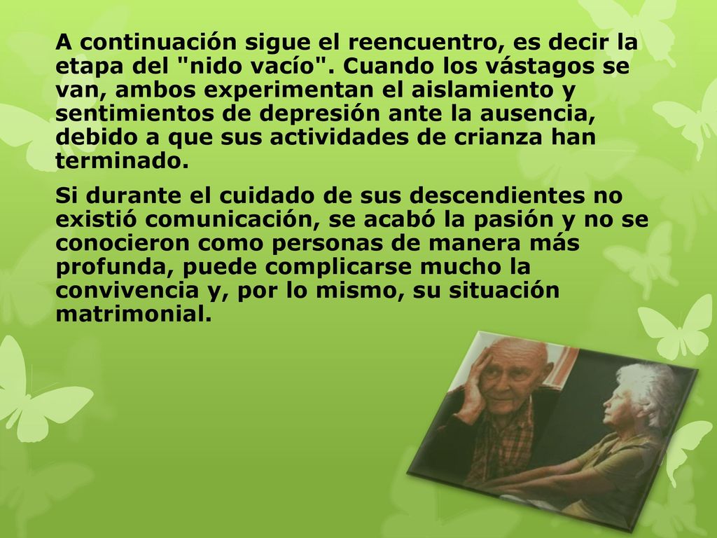 A continuación sigue el reencuentro, es decir la etapa del nido vacío . Cuando los vástagos se van, ambos experimentan el aislamiento y sentimientos de depresión ante la ausencia, debido a que sus actividades de crianza han terminado.