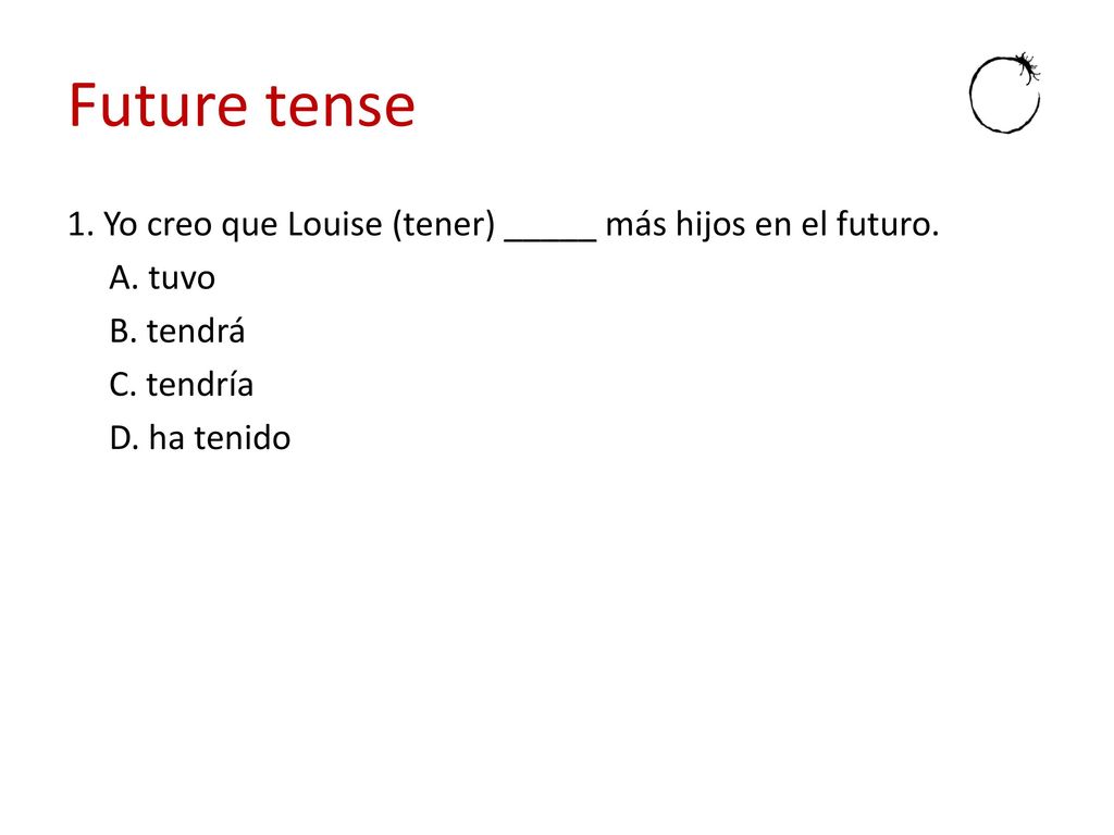 Future tense 1. Yo creo que Louise (tener) _____ más hijos en el futuro. A. tuvo. B. tendrá. C. tendría.
