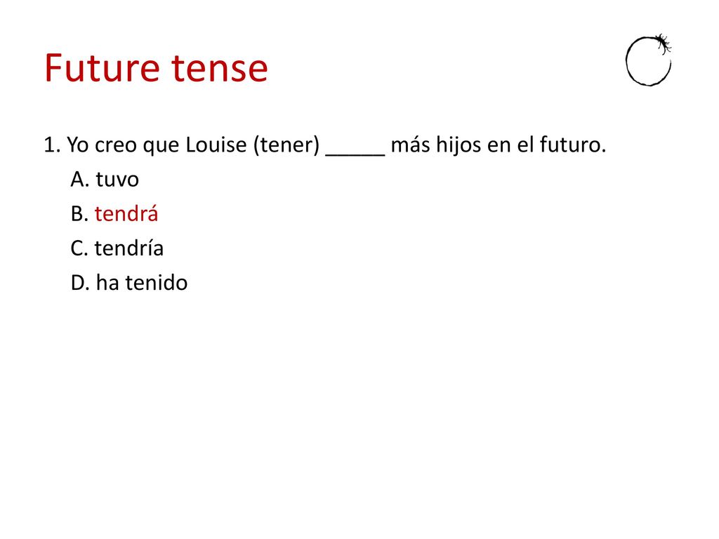 Future tense 1. Yo creo que Louise (tener) _____ más hijos en el futuro. A. tuvo. B. tendrá. C. tendría.