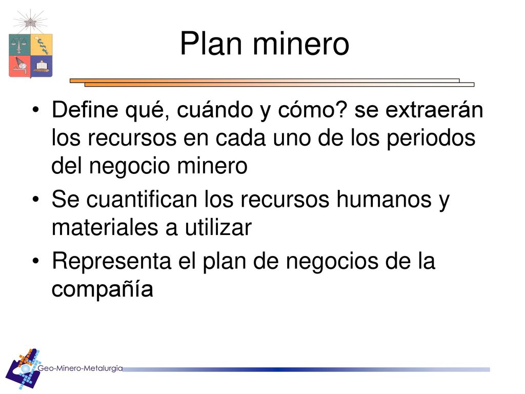 Plan minero Define qué, cuándo y cómo se extraerán los recursos en cada uno de los periodos del negocio minero.