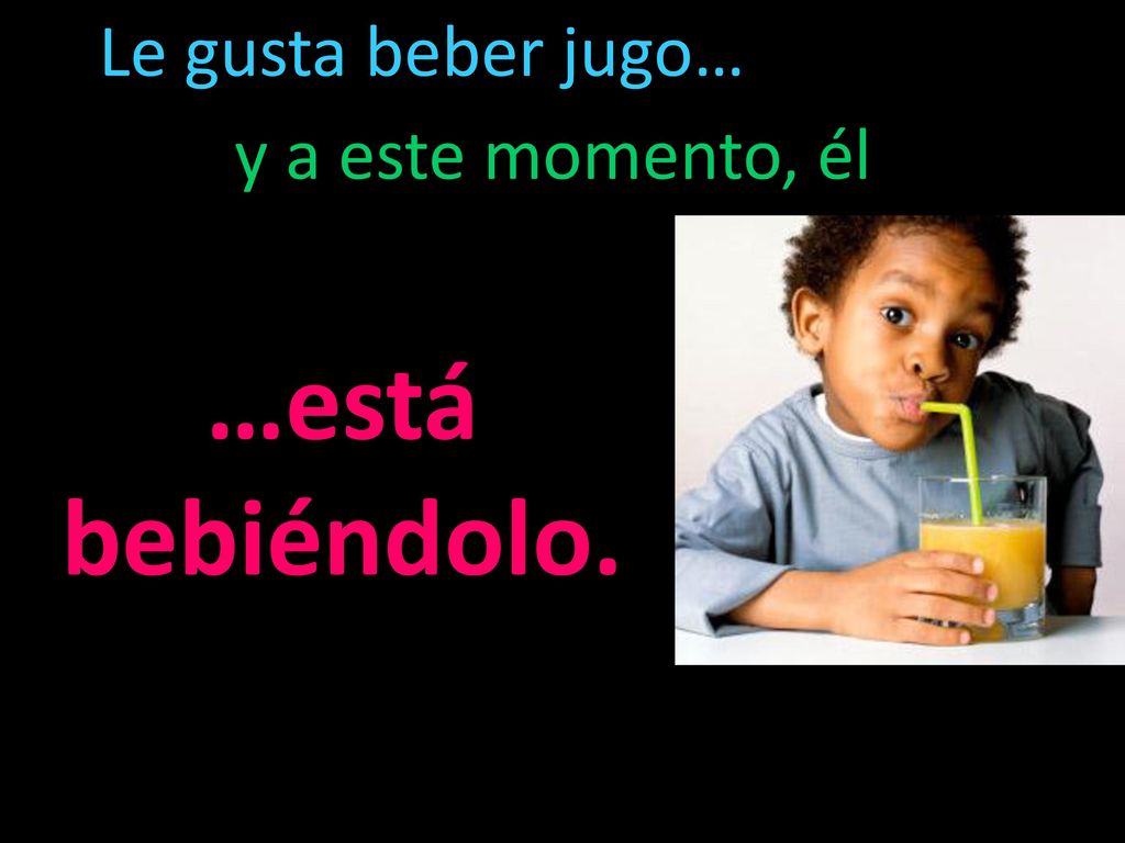 Le gusta beber jugo… y a este momento, él …está bebiéndolo.