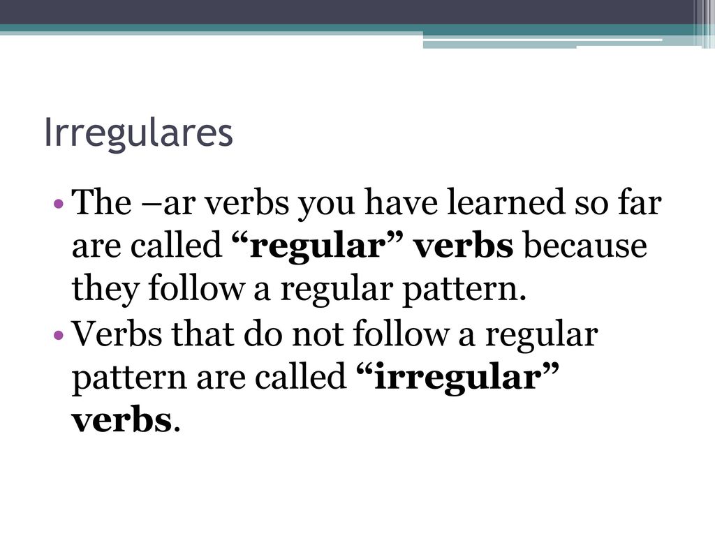 Irregulares The –ar verbs you have learned so far are called regular verbs because they follow a regular pattern.