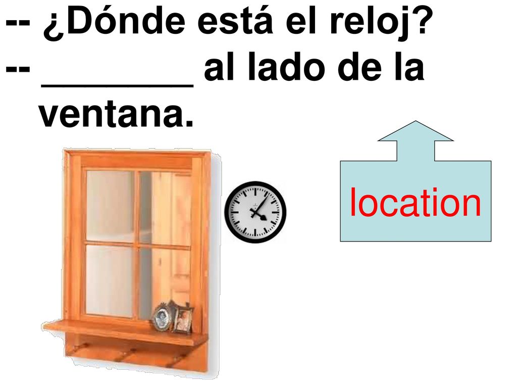 -- ¿Dónde está el reloj -- _______ al lado de la ventana.