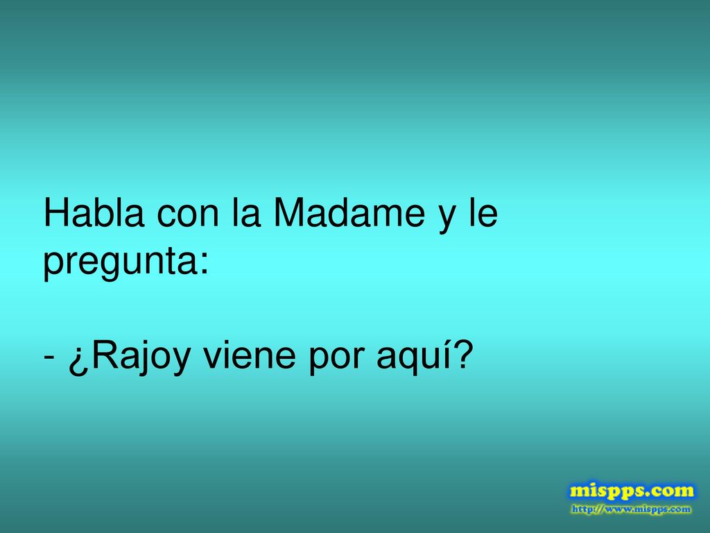 Habla con la Madame y le pregunta: - ¿Rajoy viene por aquí