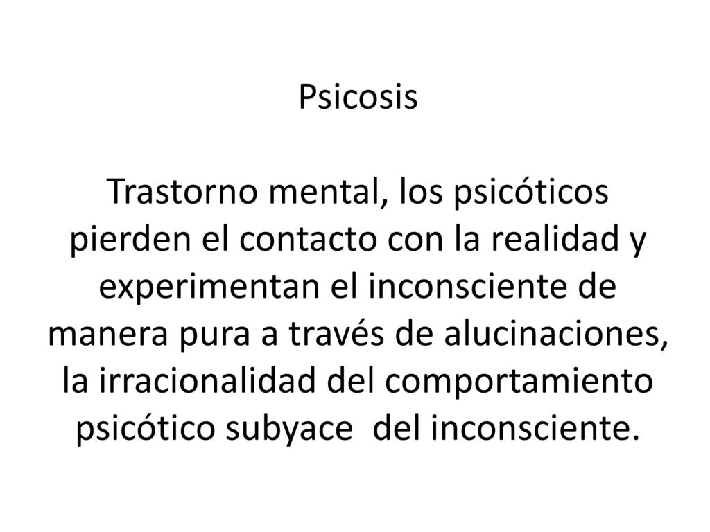 Psicosis Trastorno mental, los psicóticos pierden el contacto con la realidad y experimentan el inconsciente de manera pura a través de alucinaciones, la irracionalidad del comportamiento psicótico subyace del inconsciente.
