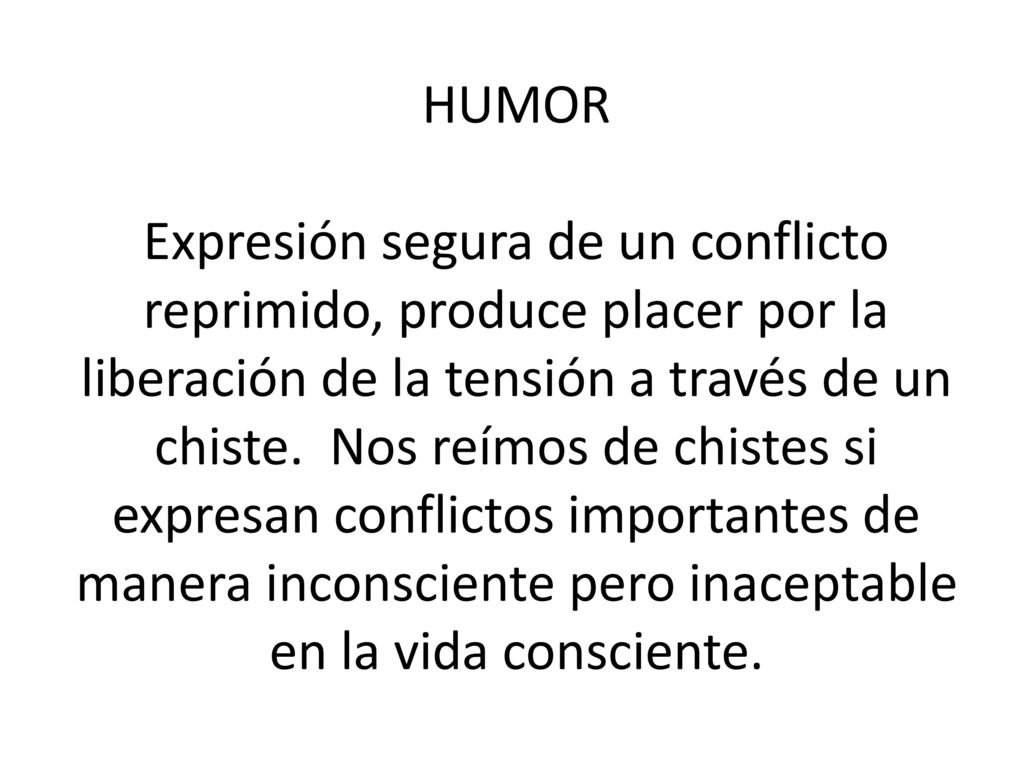HUMOR Expresión segura de un conflicto reprimido, produce placer por la liberación de la tensión a través de un chiste.