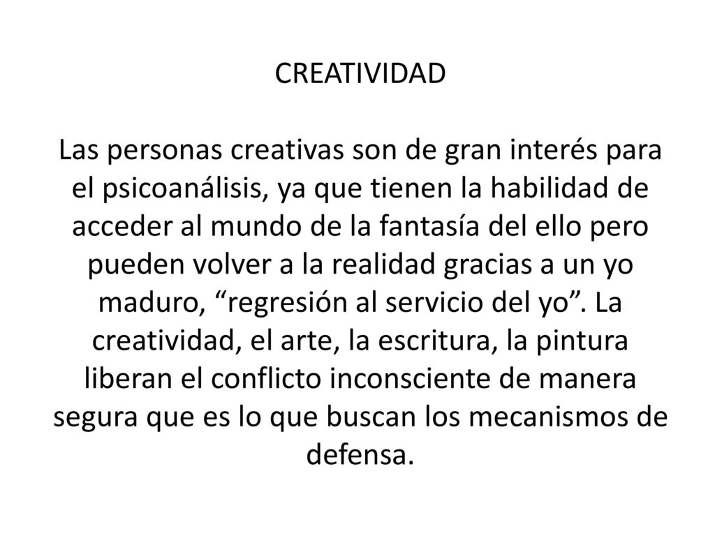 CREATIVIDAD Las personas creativas son de gran interés para el psicoanálisis, ya que tienen la habilidad de acceder al mundo de la fantasía del ello pero pueden volver a la realidad gracias a un yo maduro, regresión al servicio del yo .