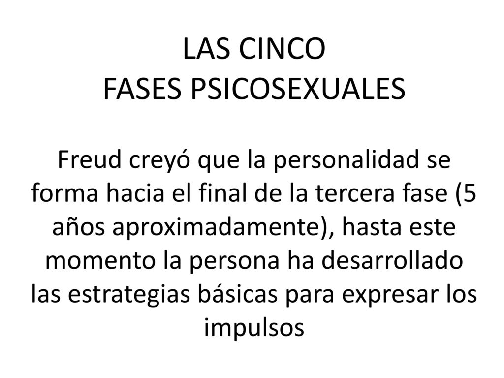 LAS CINCO FASES PSICOSEXUALES Freud creyó que la personalidad se forma hacia el final de la tercera fase (5 años aproximadamente), hasta este momento la persona ha desarrollado las estrategias básicas para expresar los impulsos