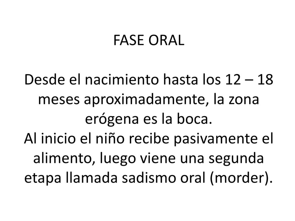 FASE ORAL Desde el nacimiento hasta los 12 – 18 meses aproximadamente, la zona erógena es la boca.