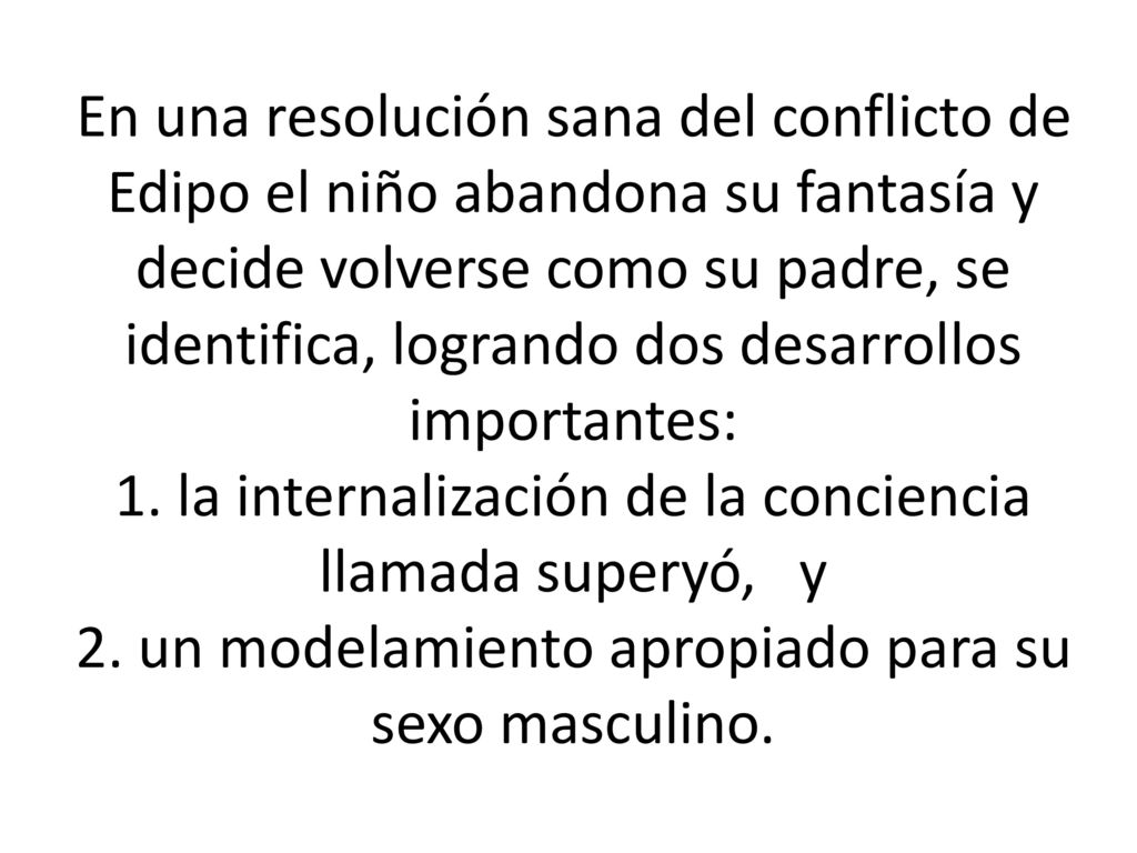 En una resolución sana del conflicto de Edipo el niño abandona su fantasía y decide volverse como su padre, se identifica, logrando dos desarrollos importantes: 1.
