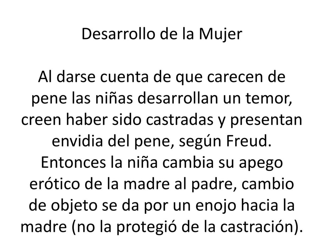 Desarrollo de la Mujer Al darse cuenta de que carecen de pene las niñas desarrollan un temor, creen haber sido castradas y presentan envidia del pene, según Freud.