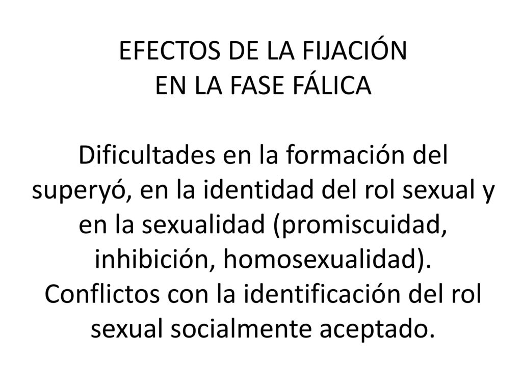 EFECTOS DE LA FIJACIÓN EN LA FASE FÁLICA Dificultades en la formación del superyó, en la identidad del rol sexual y en la sexualidad (promiscuidad, inhibición, homosexualidad).