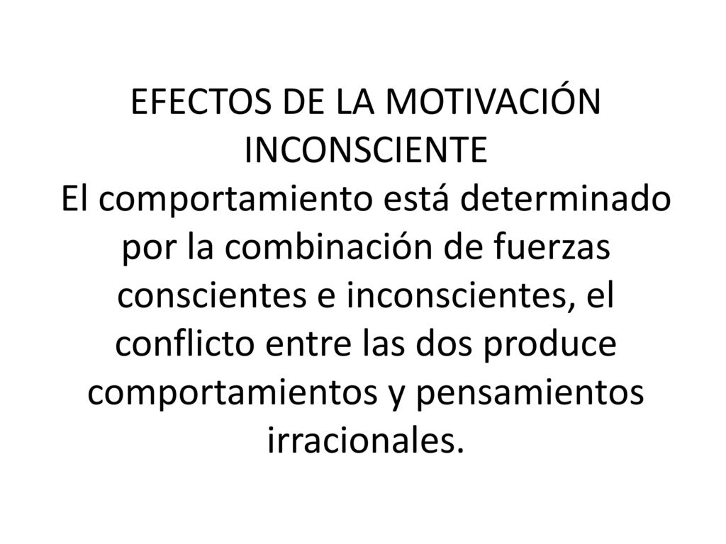 EFECTOS DE LA MOTIVACIÓN INCONSCIENTE El comportamiento está determinado por la combinación de fuerzas conscientes e inconscientes, el conflicto entre las dos produce comportamientos y pensamientos irracionales.
