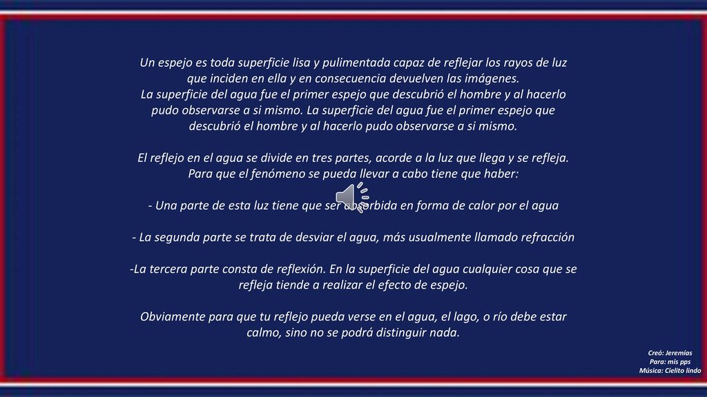 Un espejo es toda superficie lisa y pulimentada capaz de reflejar los rayos de luz que inciden en ella y en consecuencia devuelven las imágenes.