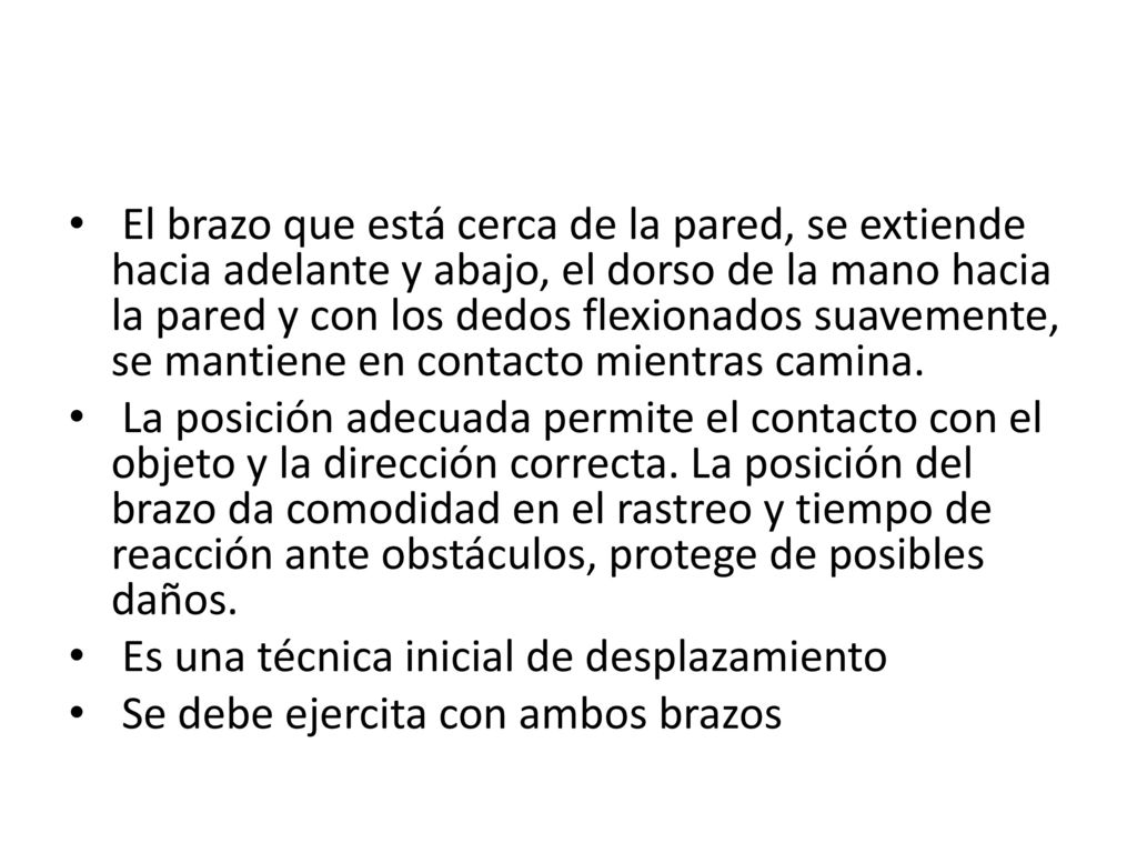 El brazo que está cerca de la pared, se extiende hacia adelante y abajo, el dorso de la mano hacia la pared y con los dedos flexionados suavemente, se mantiene en contacto mientras camina.