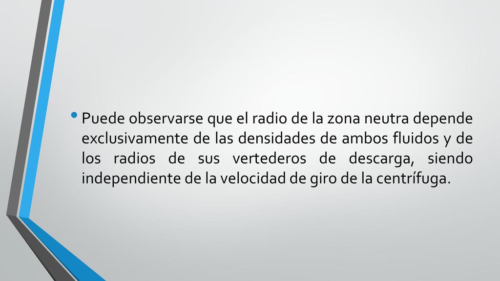 Puede observarse que el radio de la zona neutra depende exclusivamente de las densidades de ambos fluidos y de los radios de sus vertederos de descarga, siendo independiente de la velocidad de giro de la centrífuga.