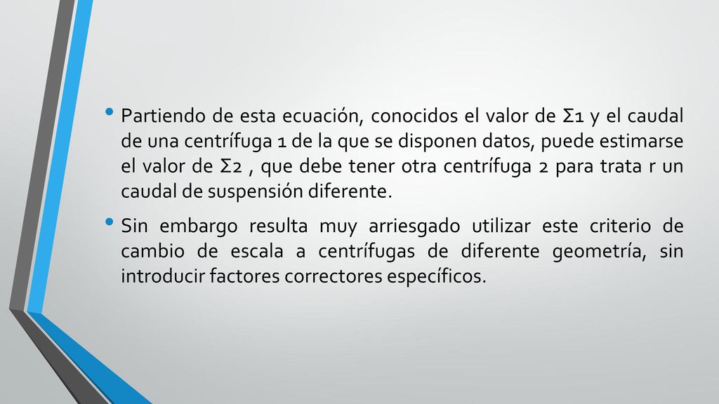 Partiendo de esta ecuación, conocidos el valor de Σ1 y el caudal de una centrífuga 1 de la que se disponen datos, puede estimarse el valor de Σ2 , que debe tener otra centrífuga 2 para trata r un caudal de suspensión diferente.