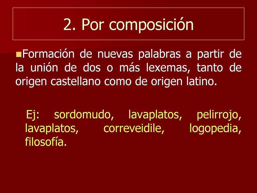 2. Por composición Formación de nuevas palabras a partir de la unión de dos o más lexemas, tanto de origen castellano como de origen latino.