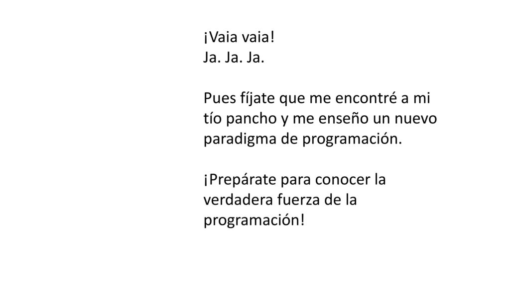 ¡Vaia vaia! Ja. Ja. Ja. Pues fíjate que me encontré a mi tío pancho y me enseño un nuevo paradigma de programación.