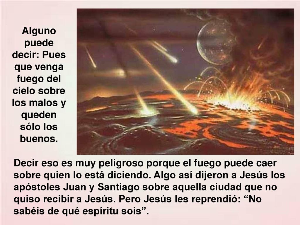 Alguno puede decir: Pues que venga fuego del cielo sobre los malos y queden sólo los buenos.
