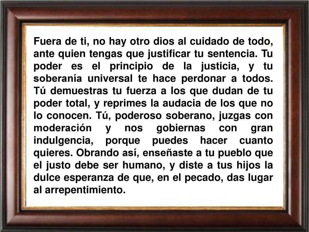 Fuera de ti, no hay otro dios al cuidado de todo, ante quien tengas que justificar tu sentencia.