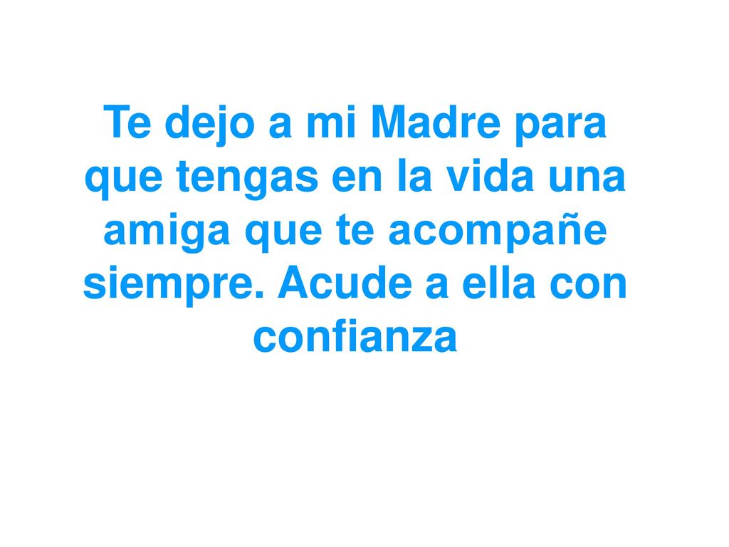Te dejo a mi Madre para que tengas en la vida una amiga que te acompañe siempre.