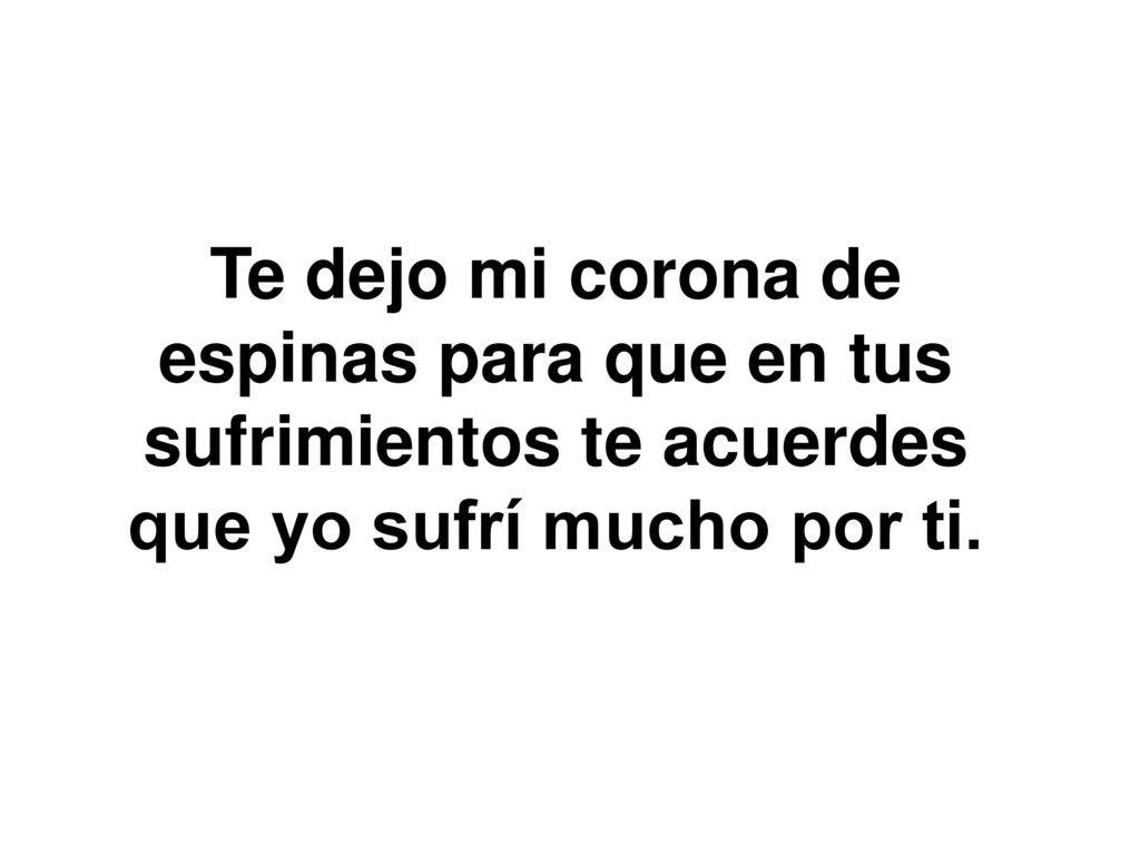 Te dejo mi corona de espinas para que en tus sufrimientos te acuerdes que yo sufrí mucho por ti.