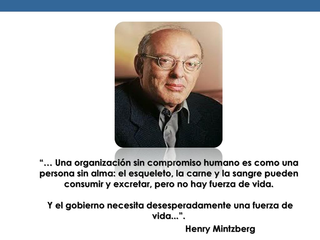… Una organización sin compromiso humano es como una persona sin alma: el esqueleto, la carne y la sangre pueden consumir y excretar, pero no hay fuerza de vida. Y el gobierno necesita desesperadamente una fuerza de vida... .