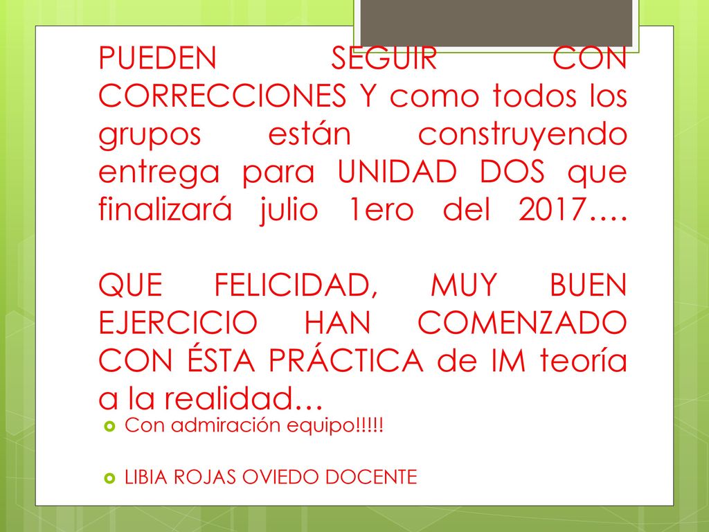 PUEDEN SEGUIR CON CORRECCIONES Y como todos los grupos están construyendo entrega para UNIDAD DOS que finalizará julio 1ero del 2017…. QUE FELICIDAD, MUY BUEN EJERCICIO HAN COMENZADO CON ÉSTA PRÁCTICA de IM teoría a la realidad…