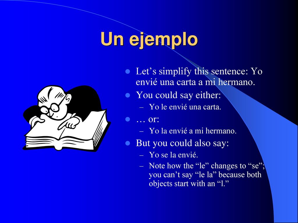 Un ejemplo Let’s simplify this sentence: Yo envié una carta a mi hermano. You could say either: Yo le envié una carta.
